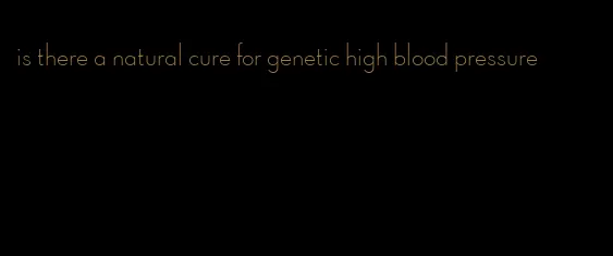 is there a natural cure for genetic high blood pressure