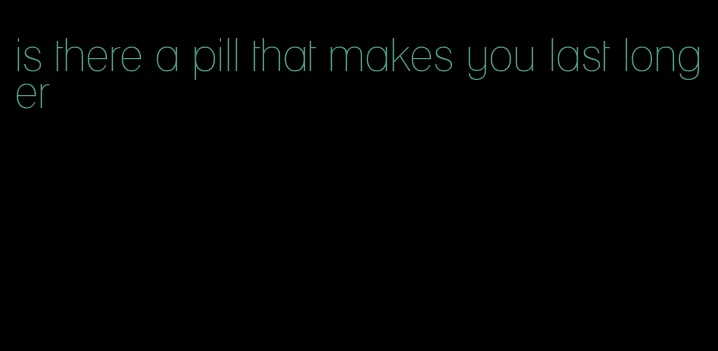 is there a pill that makes you last longer