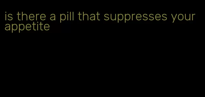 is there a pill that suppresses your appetite