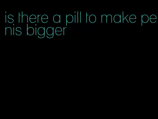 is there a pill to make penis bigger