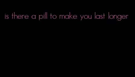 is there a pill to make you last longer