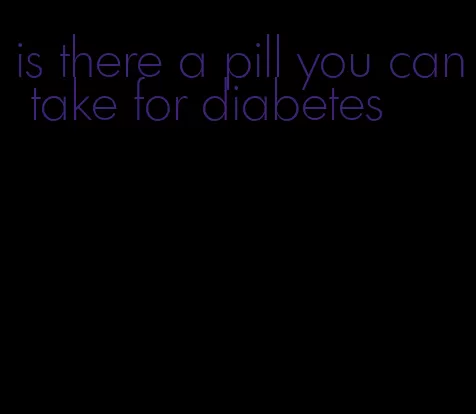 is there a pill you can take for diabetes