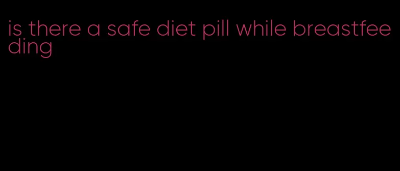 is there a safe diet pill while breastfeeding