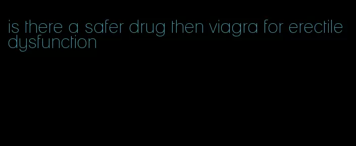 is there a safer drug then viagra for erectile dysfunction