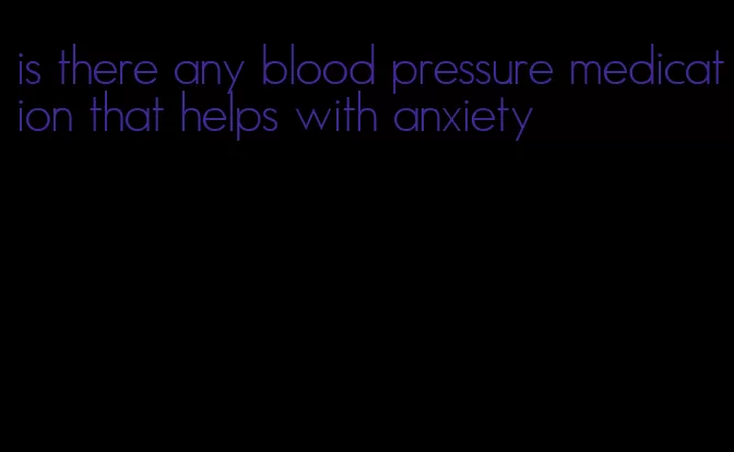 is there any blood pressure medication that helps with anxiety