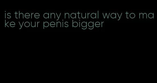 is there any natural way to make your penis bigger