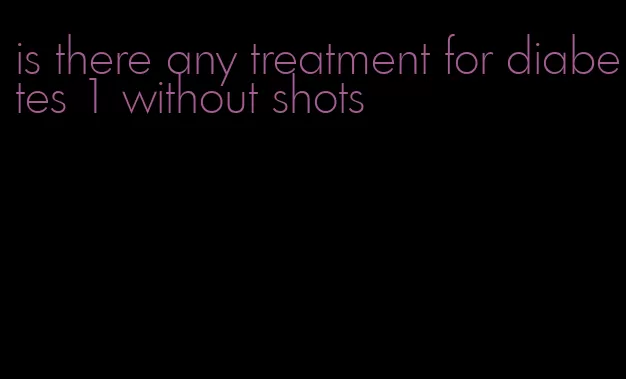 is there any treatment for diabetes 1 without shots