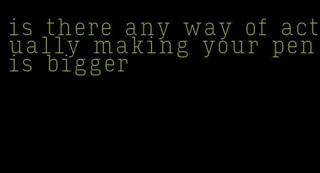 is there any way of actually making your penis bigger