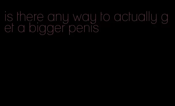 is there any way to actually get a bigger penis