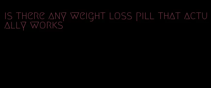 is there any weight loss pill that actually works