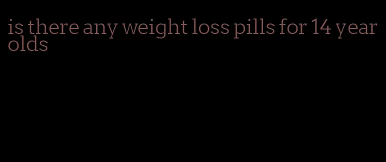 is there any weight loss pills for 14 year olds