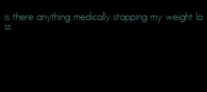 is there anything medically stopping my weight loss