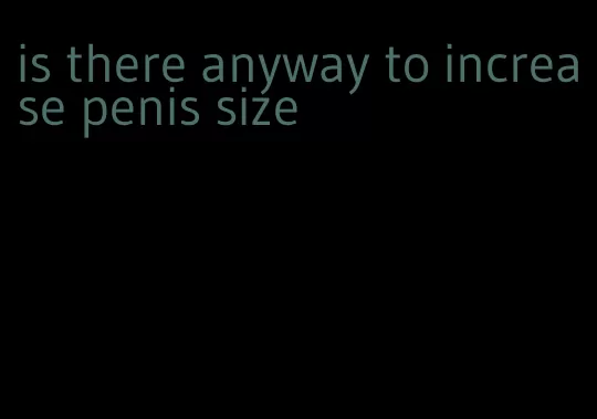 is there anyway to increase penis size