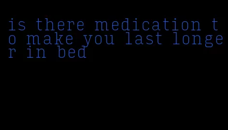 is there medication to make you last longer in bed