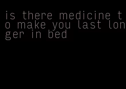 is there medicine to make you last longer in bed