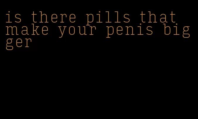 is there pills that make your penis bigger