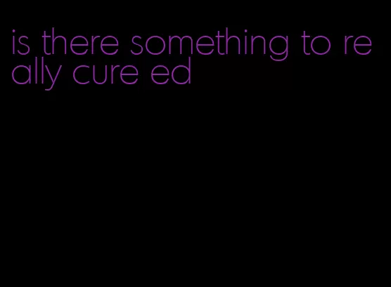 is there something to really cure ed