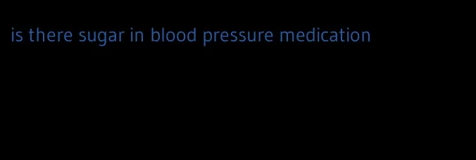 is there sugar in blood pressure medication