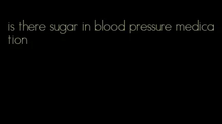 is there sugar in blood pressure medication