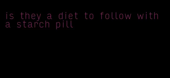 is they a diet to follow with a starch pill