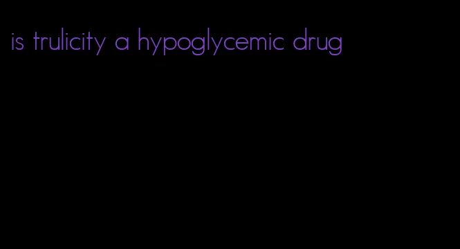 is trulicity a hypoglycemic drug