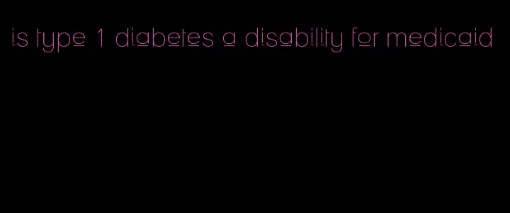 is type 1 diabetes a disability for medicaid