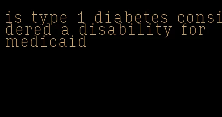 is type 1 diabetes considered a disability for medicaid