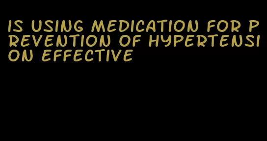 is using medication for prevention of hypertension effective