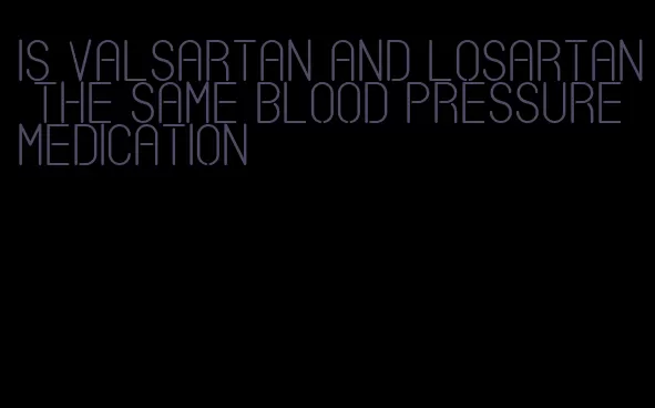 is valsartan and losartan the same blood pressure medication