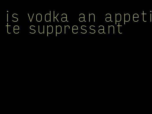 is vodka an appetite suppressant