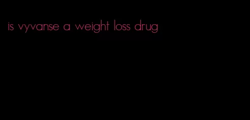 is vyvanse a weight loss drug