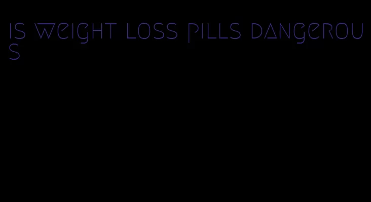 is weight loss pills dangerous