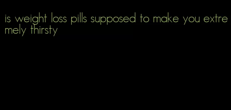 is weight loss pills supposed to make you extremely thirsty