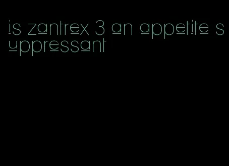 is zantrex 3 an appetite suppressant