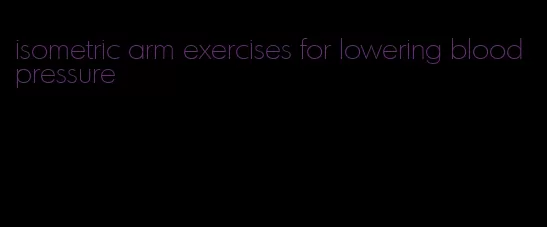 isometric arm exercises for lowering blood pressure