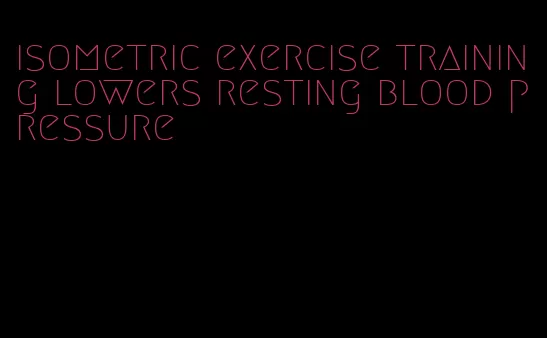 isometric exercise training lowers resting blood pressure