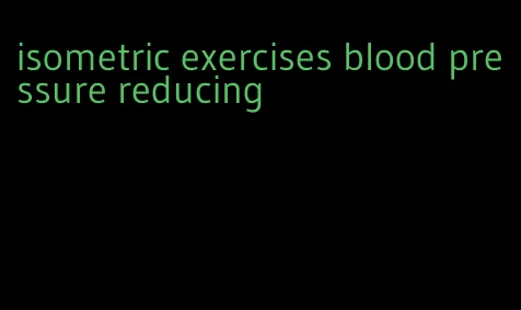 isometric exercises blood pressure reducing