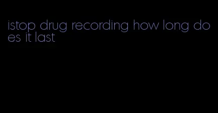 istop drug recording how long does it last