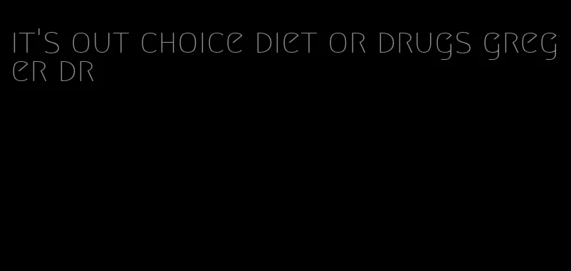 it's out choice diet or drugs greger dr