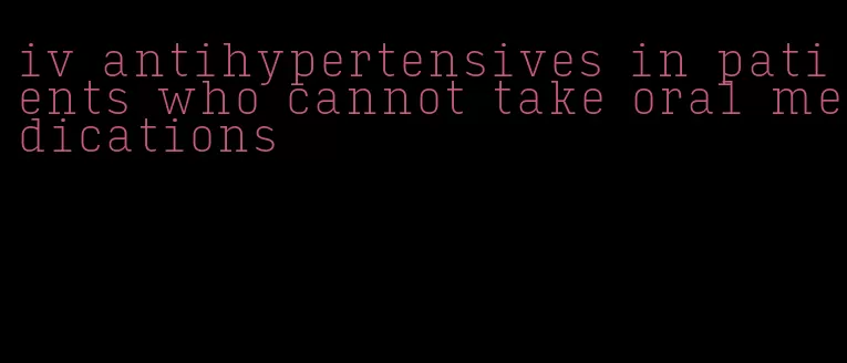 iv antihypertensives in patients who cannot take oral medications