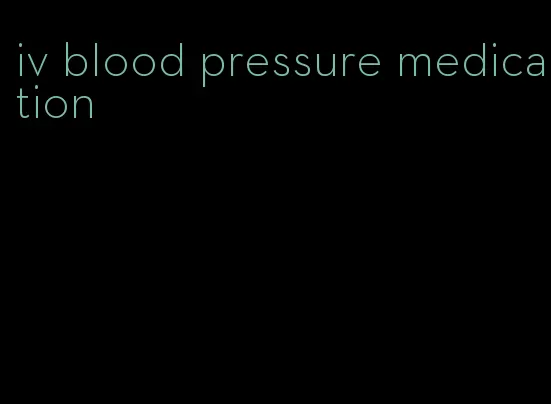 iv blood pressure medication