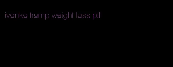 ivanka trump weight loss pill