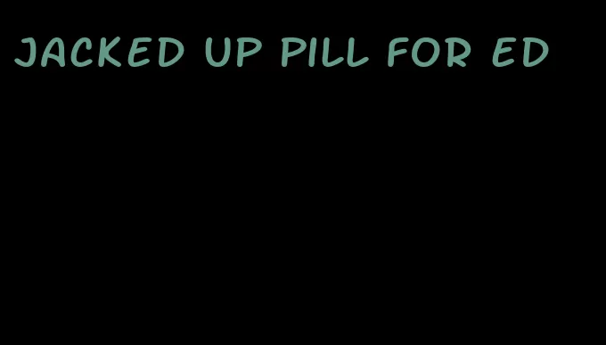 jacked up pill for ed