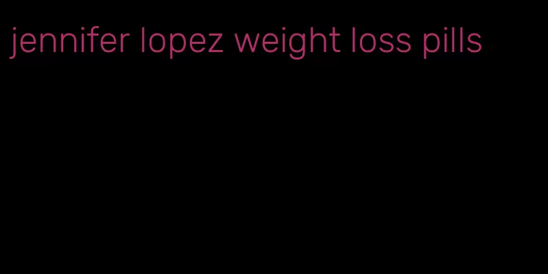 jennifer lopez weight loss pills