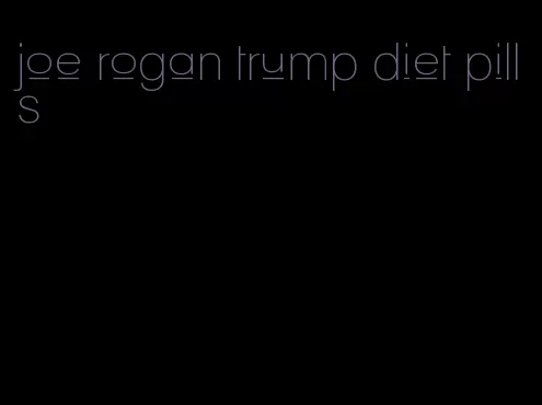 joe rogan trump diet pills