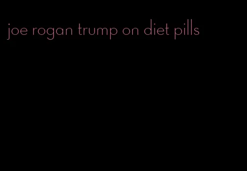 joe rogan trump on diet pills