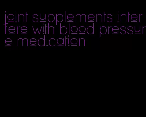 joint supplements interfere with blood pressure medication