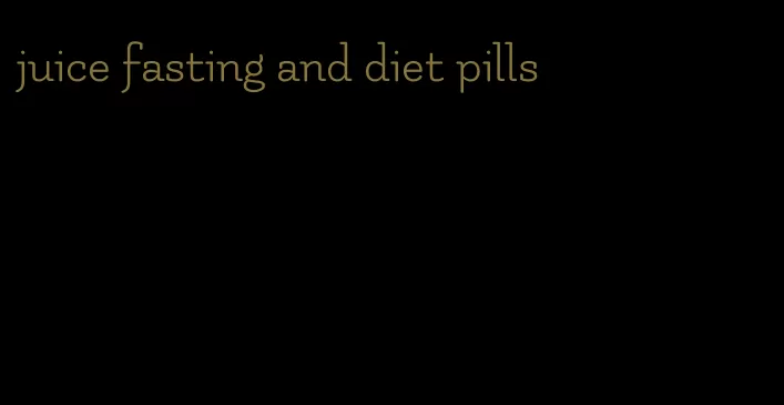 juice fasting and diet pills