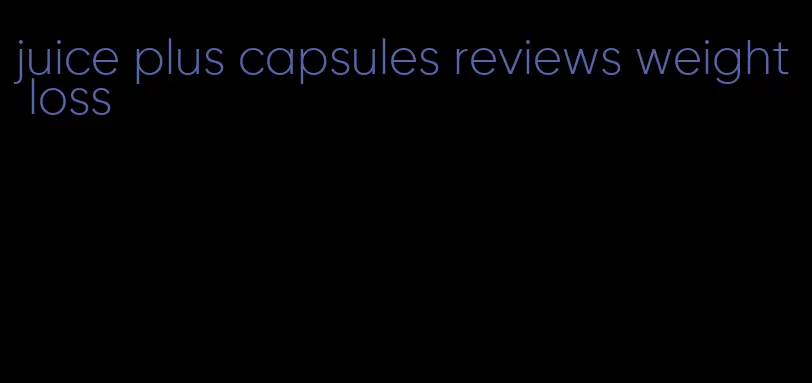 juice plus capsules reviews weight loss