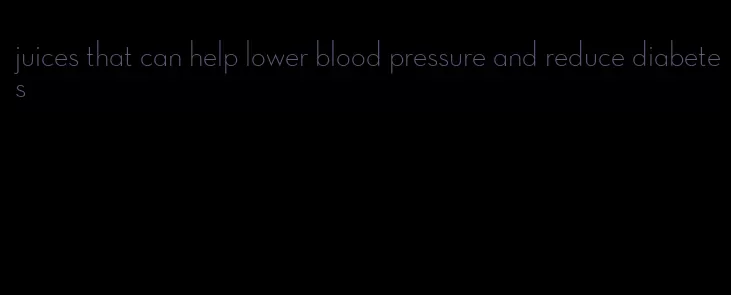 juices that can help lower blood pressure and reduce diabetes